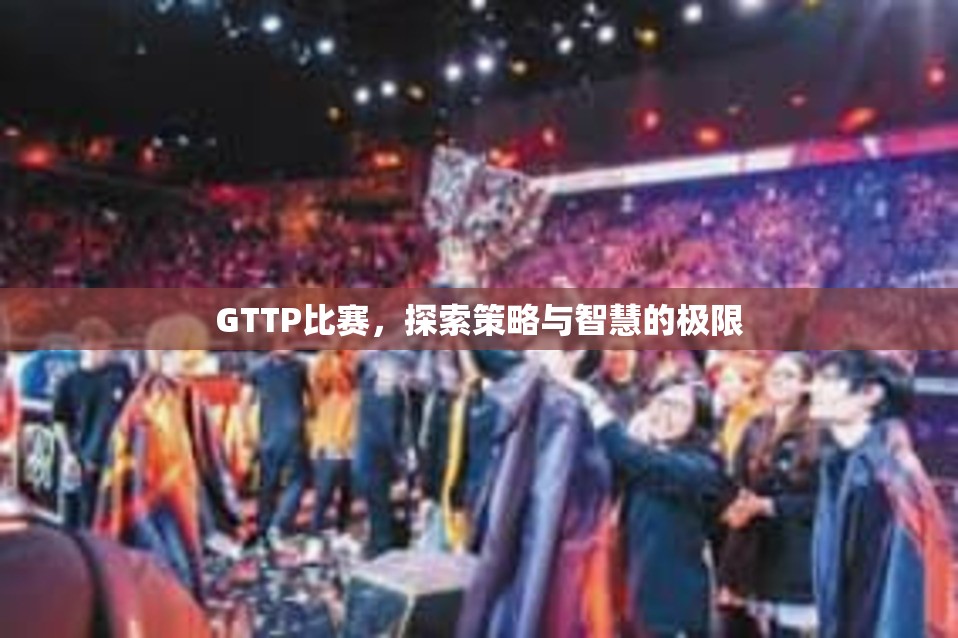 GTTP比赛，探索策略与智慧的极限