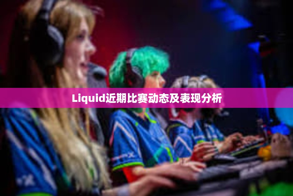 Liquid近期比赛动态及表现分析