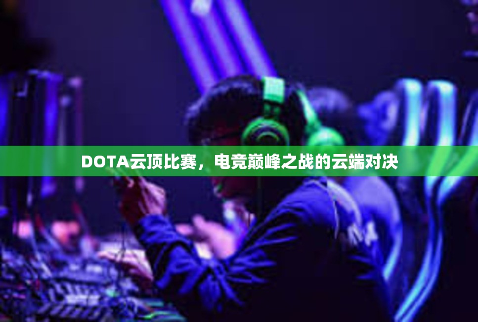 DOTA云顶比赛，电竞巅峰之战的云端对决